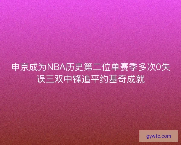 申京成为NBA历史第二位单赛季多次0失误三双中锋追平约基奇成就