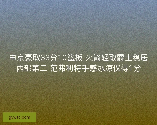 申京豪取33分10篮板 火箭轻取爵士稳居西部第二 范弗利特手感冰凉仅得1分