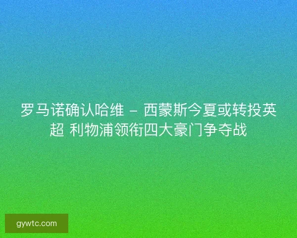 罗马诺确认哈维 - 西蒙斯今夏或转投英超 利物浦领衔四大豪门争夺战