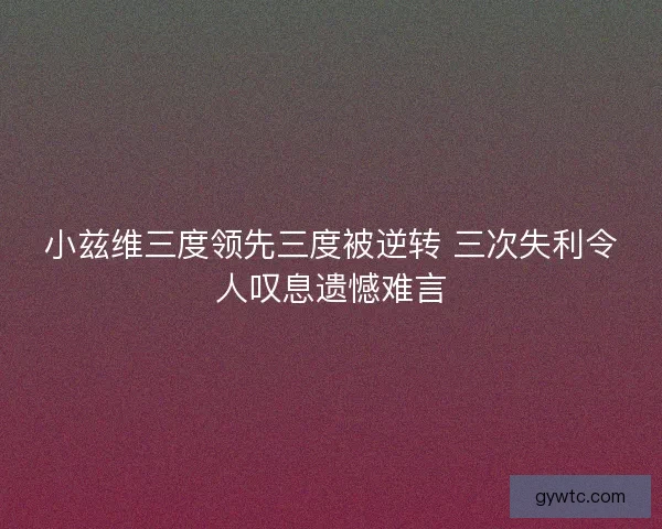 小兹维三度领先三度被逆转 三次失利令人叹息遗憾难言