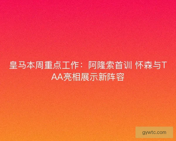 皇马本周重点工作：阿隆索首训 怀森与TAA亮相展示新阵容