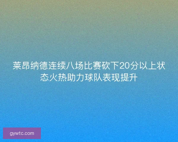 莱昂纳德连续八场比赛砍下20分以上状态火热助力球队表现提升