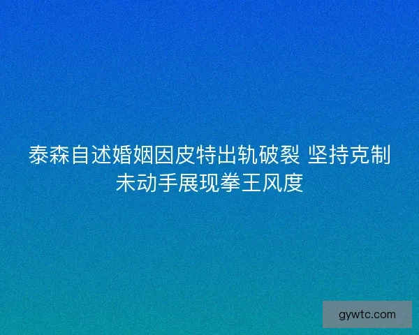 泰森自述婚姻因皮特出轨破裂 坚持克制未动手展现拳王风度