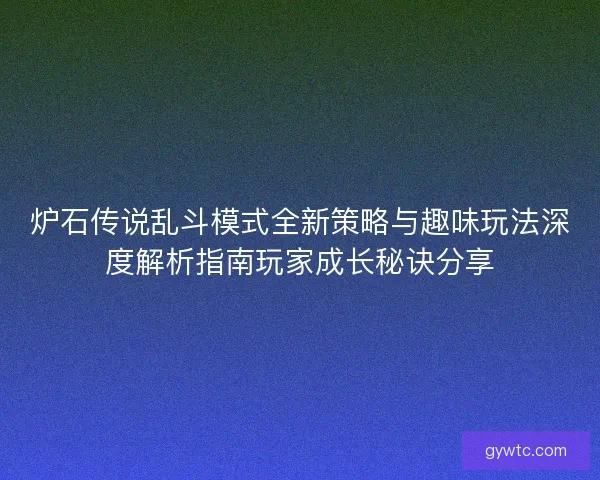 炉石传说乱斗模式全新策略与趣味玩法深度解析指南玩家成长秘诀分享