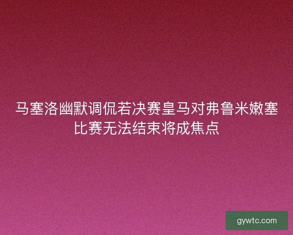 马塞洛幽默调侃若决赛皇马对弗鲁米嫩塞比赛无法结束将成焦点
