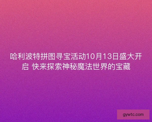 哈利波特拼图寻宝活动10月13日盛大开启 快来探索神秘魔法世界的宝藏