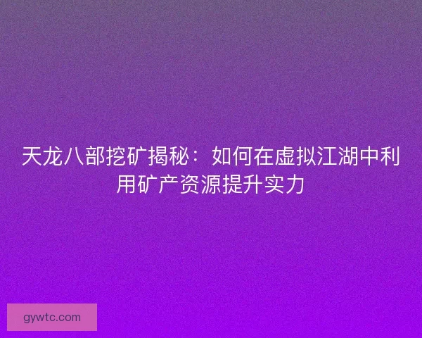 天龙八部挖矿揭秘：如何在虚拟江湖中利用矿产资源提升实力