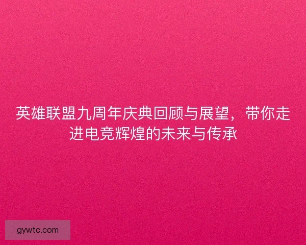 英雄联盟九周年庆典回顾与展望，带你走进电竞辉煌的未来与传承