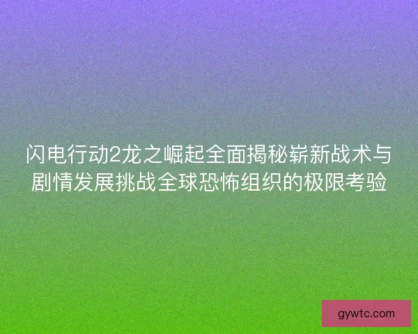 闪电行动2龙之崛起全面揭秘崭新战术与剧情发展挑战全球恐怖组织的极限考验 闪电行动2龙之崛起全面揭秘崭新战术与剧情发展挑战全球恐怖组织的极限考验