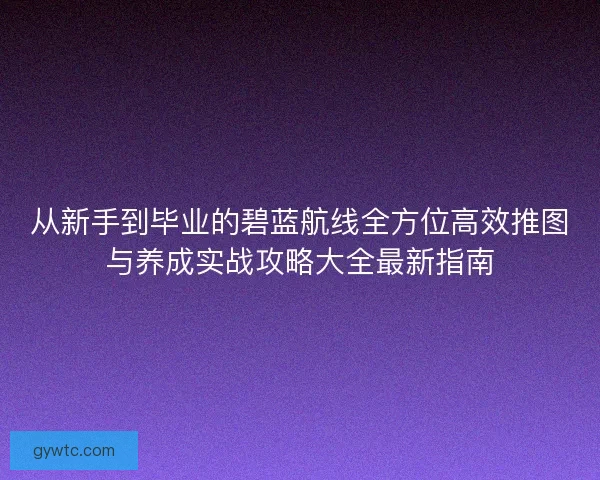 从新手到毕业的碧蓝航线全方位高效推图与养成实战攻略大全最新指南