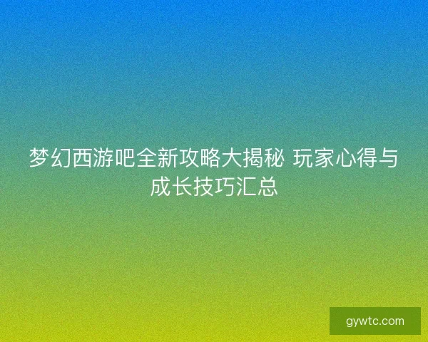 梦幻西游吧全新攻略大揭秘 玩家心得与成长技巧汇总