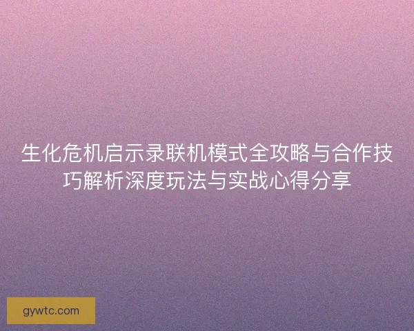 生化危机启示录联机模式全攻略与合作技巧解析深度玩法与实战心得分享