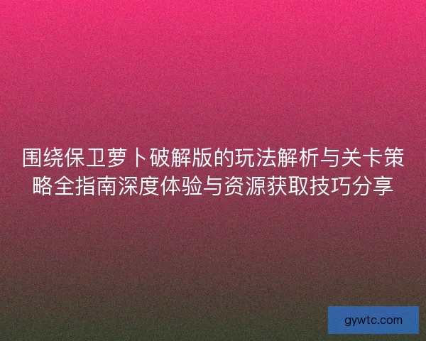 围绕保卫萝卜破解版的玩法解析与关卡策略全指南深度体验与资源获取技巧分享