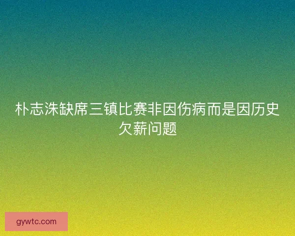 朴志洙缺席三镇比赛非因伤病而是因历史欠薪问题