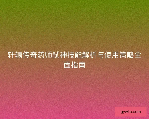 轩辕传奇药师弑神技能解析与使用策略全面指南
