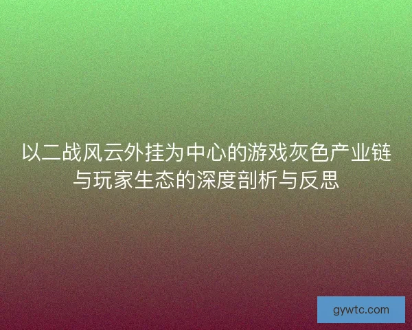 以二战风云外挂为中心的游戏灰色产业链与玩家生态的深度剖析与反思 以二战风云外挂为中心的游戏灰色产业链与玩家生态的深度剖析与反思