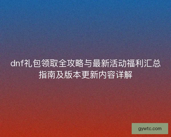 dnf礼包领取全攻略与最新活动福利汇总指南及版本更新内容详解
