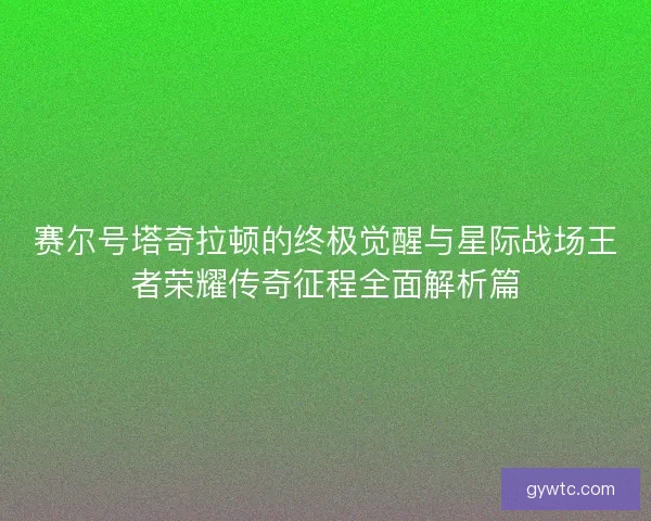 赛尔号塔奇拉顿的终极觉醒与星际战场王者荣耀传奇征程全面解析篇