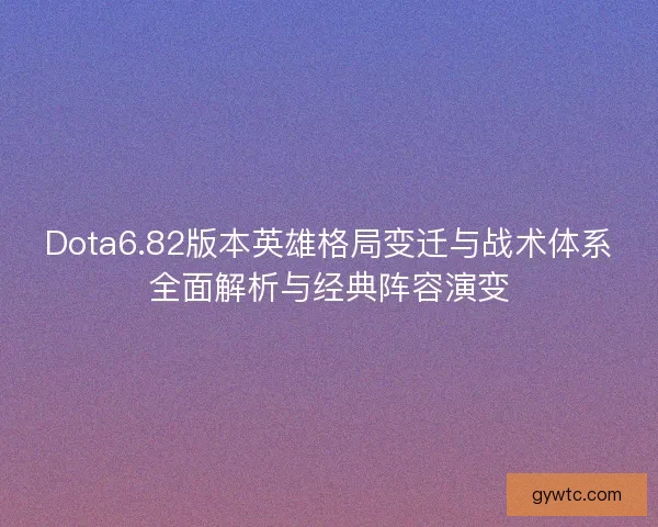 Dota6.82版本英雄格局变迁与战术体系全面解析与经典阵容演变