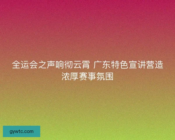 全运会之声响彻云霄 广东特色宣讲营造浓厚赛事氛围