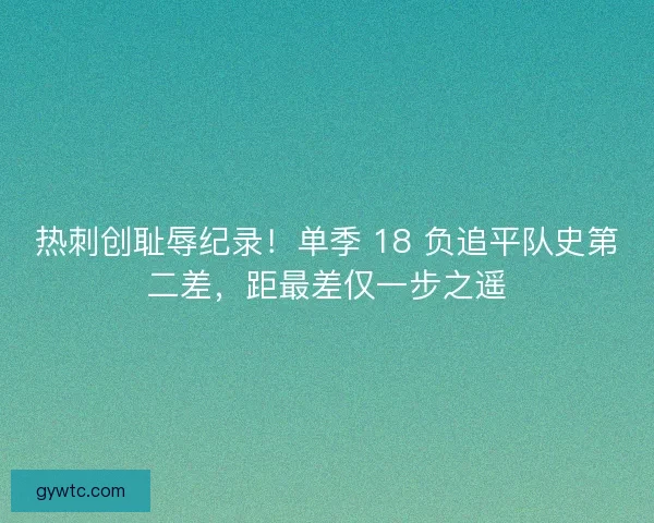 热刺创耻辱纪录！单季 18 负追平队史第二差，距最差仅一步之遥
