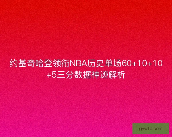约基奇哈登领衔NBA历史单场60+10+10+5三分数据神迹解析 约基奇哈登领衔NBA历史单场60+10+10+5三分数据神迹解析