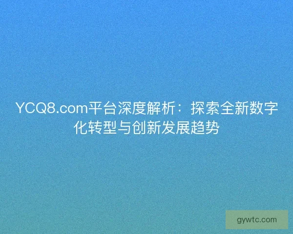 YCQ8.com平台深度解析:探索全新数字化转型与创新发展趋势 YCQ8.com平台深度解析:探索全新数字化转型与创新发展趋势