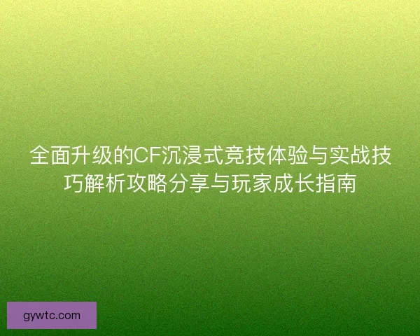 全面升级的CF沉浸式竞技体验与实战技巧解析攻略分享与玩家成长指南 全面升级的CF沉浸式竞技体验与实战技巧解析攻略分享与玩家成长指南