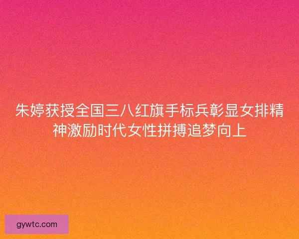 朱婷获授全国三八红旗手标兵彰显女排精神激励时代女性拼搏追梦向上 朱婷获授全国三八红旗手标兵彰显女排精神激励时代女性拼搏追梦向上