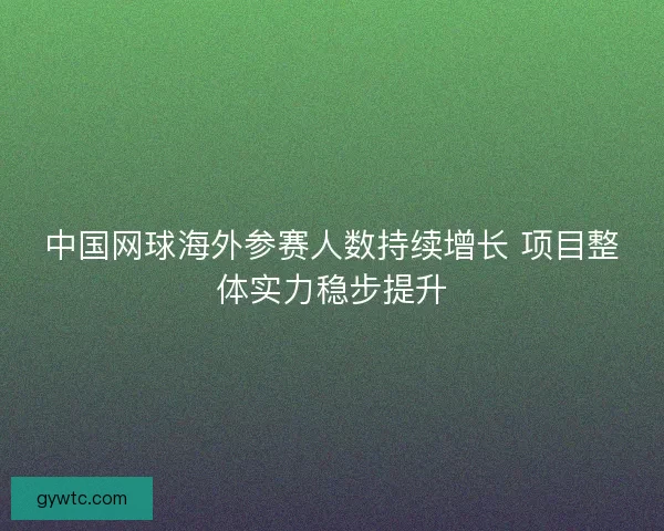 中国网球海外参赛人数持续增长 项目整体实力稳步提升 中国网球海外参赛人数持续增长 项目整体实力稳步提升