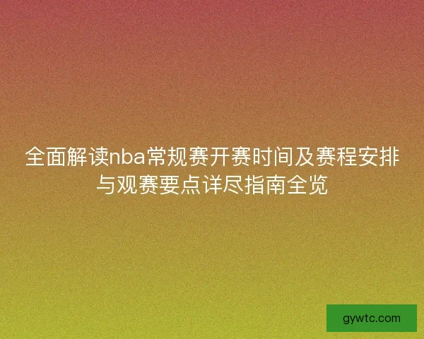 全面解读nba常规赛开赛时间及赛程安排与观赛要点详尽指南全览