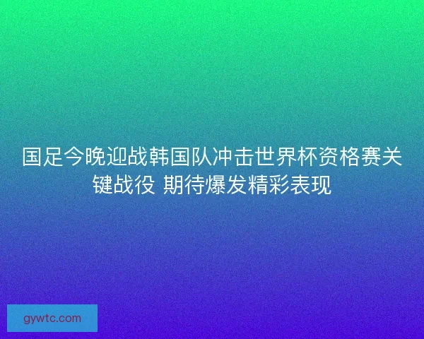 国足今晚迎战韩国队冲击世界杯资格赛关键战役 期待爆发精彩表现