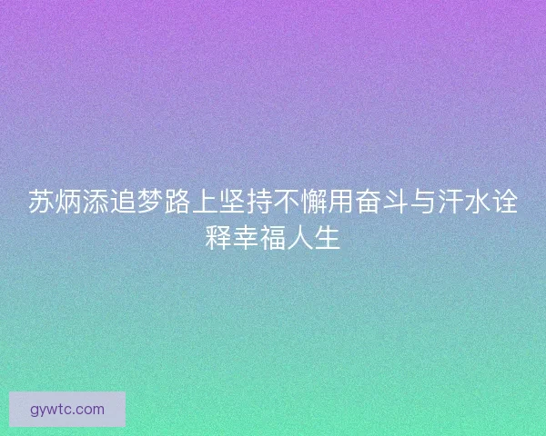 苏炳添追梦路上坚持不懈用奋斗与汗水诠释幸福人生 苏炳添追梦路上坚持不懈用奋斗与汗水诠释幸福人生