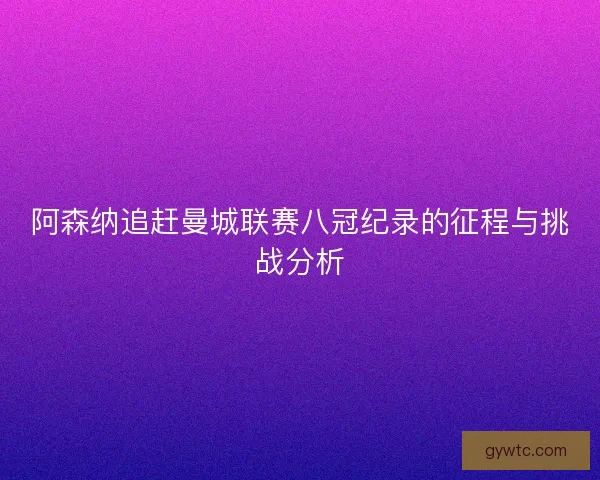 阿森纳追赶曼城联赛八冠纪录的征程与挑战分析 阿森纳追赶曼城联赛八冠纪录的征程与挑战分析