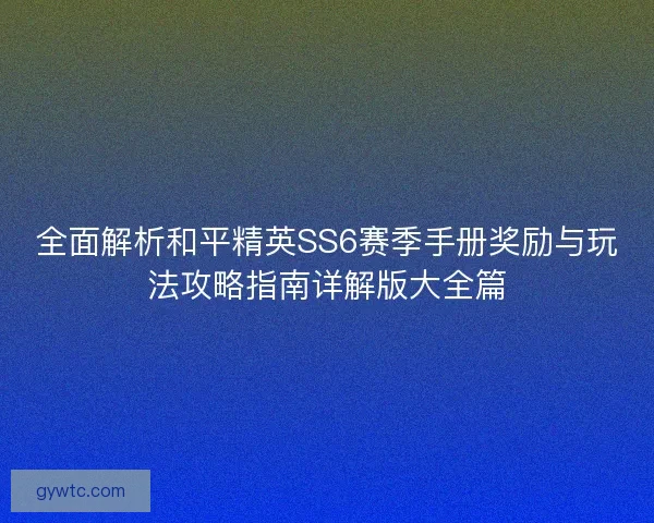 全面解析和平精英SS6赛季手册奖励与玩法攻略指南详解版大全篇 全面解析和平精英SS6赛季手册奖励与玩法攻略指南详解版大全篇