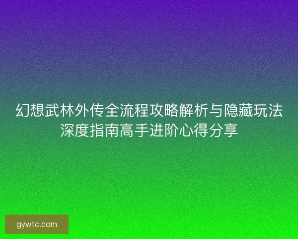 幻想武林外传全流程攻略解析与隐藏玩法深度指南高手进阶心得分享 幻想武林外传全流程攻略解析与隐藏玩法深度指南高手进阶心得分享
