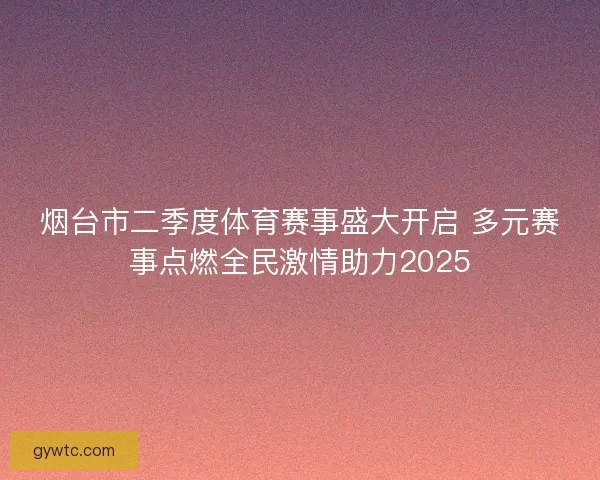 烟台市二季度体育赛事盛大开启 多元赛事点燃全民激情助力2025