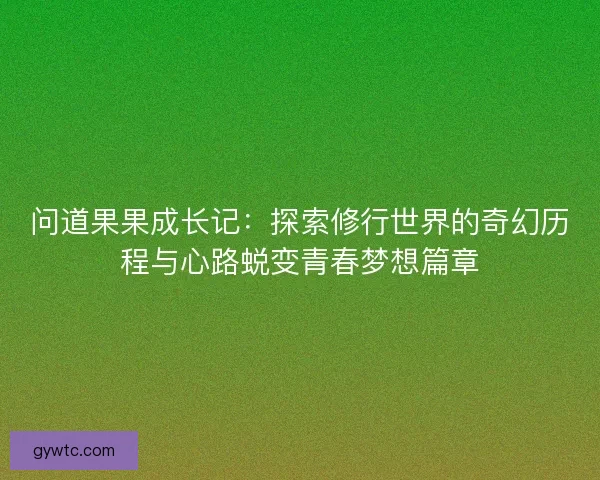 问道果果成长记：探索修行世界的奇幻历程与心路蜕变青春梦想篇章