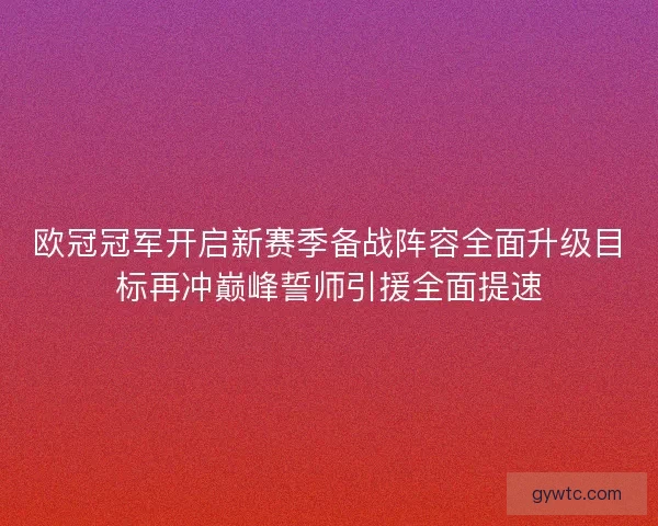 欧冠冠军开启新赛季备战阵容全面升级目标再冲巅峰誓师引援全面提速