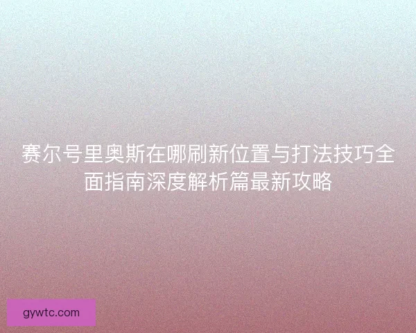 赛尔号里奥斯在哪刷新位置与打法技巧全面指南深度解析篇最新攻略
