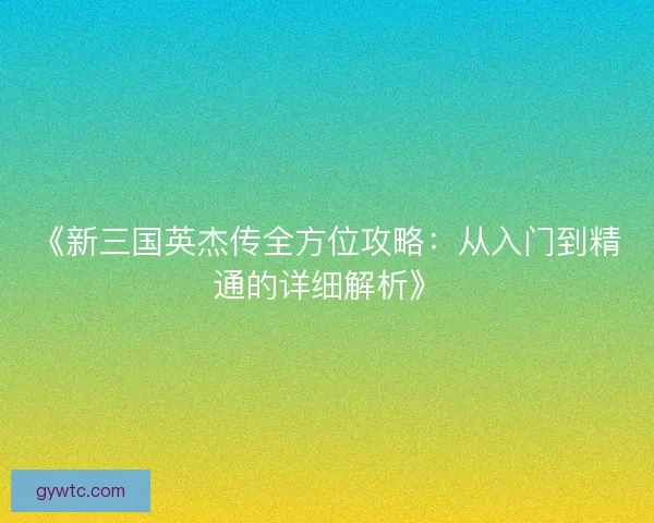 《新三国英杰传全方位攻略：从入门到精通的详细解析》
